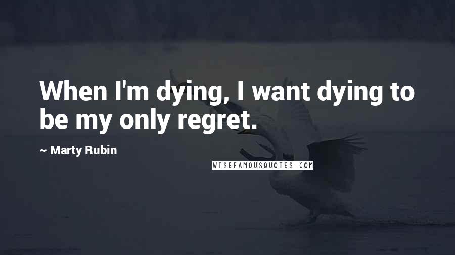 Marty Rubin Quotes: When I'm dying, I want dying to be my only regret.