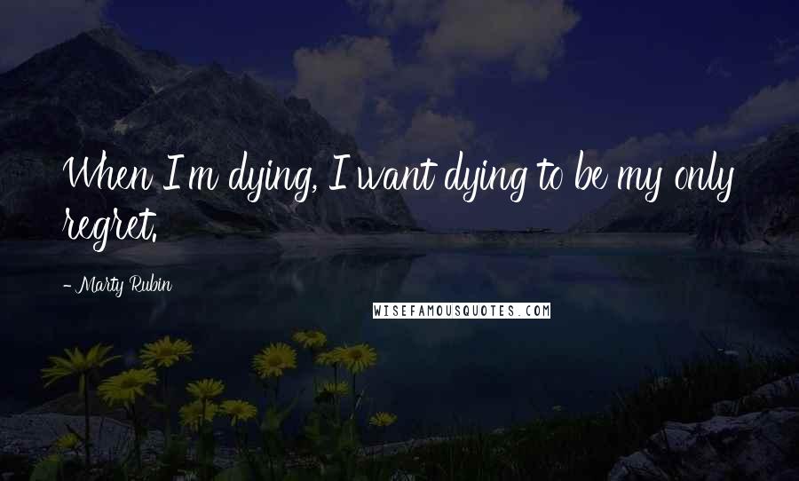 Marty Rubin Quotes: When I'm dying, I want dying to be my only regret.