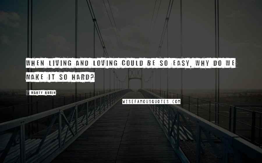 Marty Rubin Quotes: When living and loving could be so easy, why do we make it so hard?