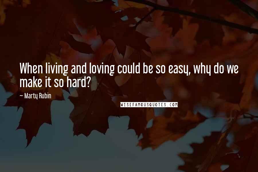 Marty Rubin Quotes: When living and loving could be so easy, why do we make it so hard?