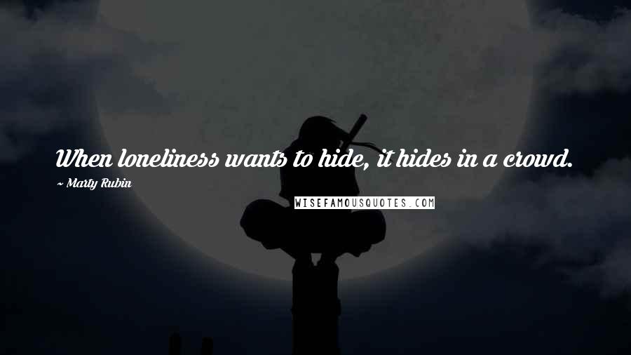 Marty Rubin Quotes: When loneliness wants to hide, it hides in a crowd.