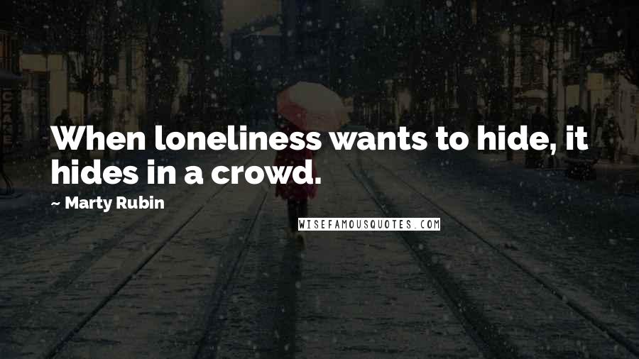 Marty Rubin Quotes: When loneliness wants to hide, it hides in a crowd.