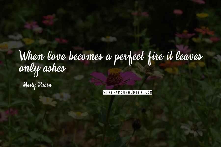 Marty Rubin Quotes: When love becomes a perfect fire it leaves only ashes.