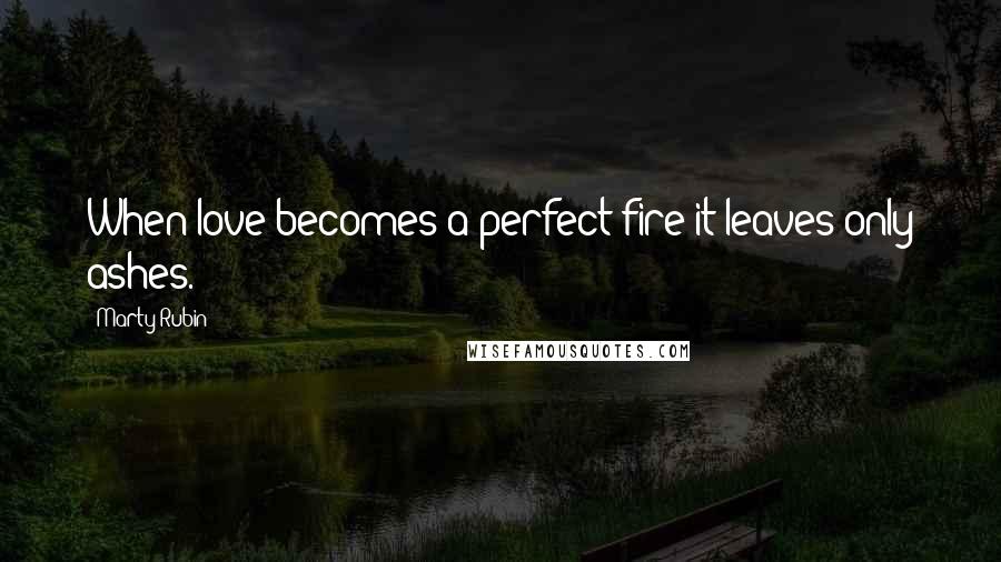Marty Rubin Quotes: When love becomes a perfect fire it leaves only ashes.