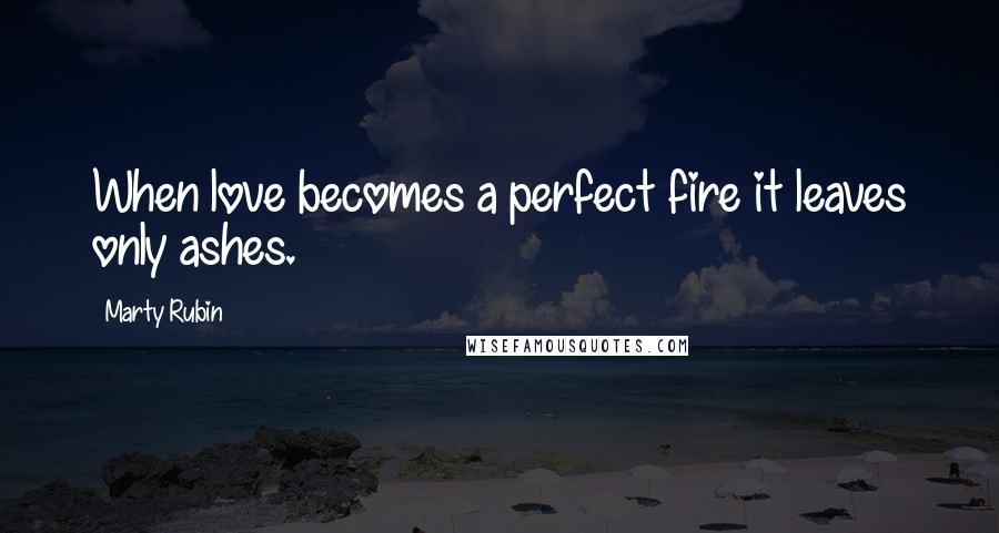 Marty Rubin Quotes: When love becomes a perfect fire it leaves only ashes.