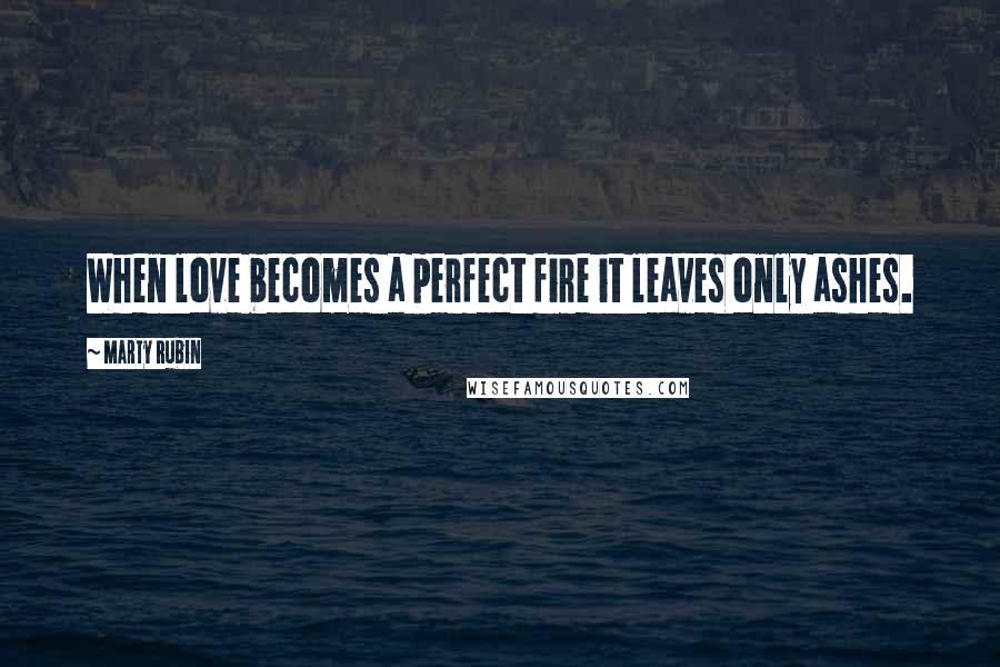 Marty Rubin Quotes: When love becomes a perfect fire it leaves only ashes.