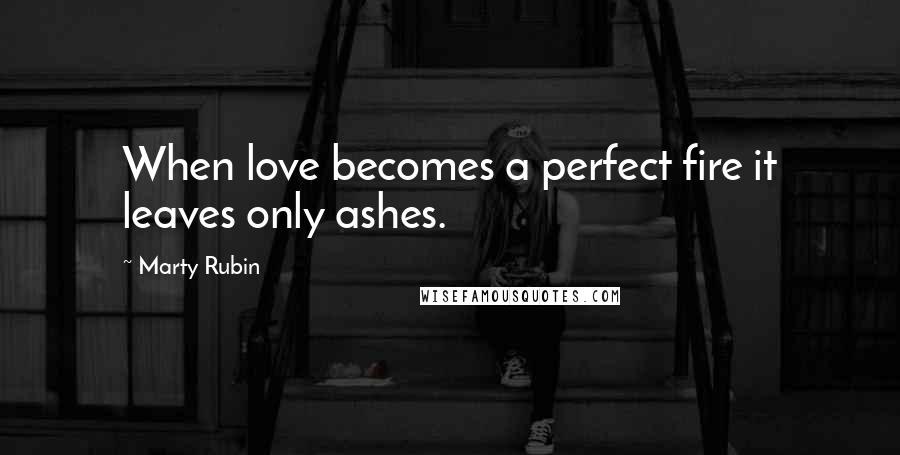 Marty Rubin Quotes: When love becomes a perfect fire it leaves only ashes.
