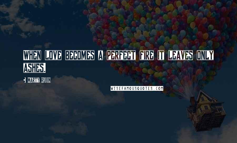 Marty Rubin Quotes: When love becomes a perfect fire it leaves only ashes.