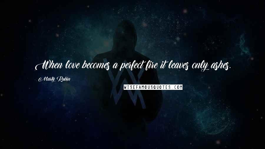 Marty Rubin Quotes: When love becomes a perfect fire it leaves only ashes.