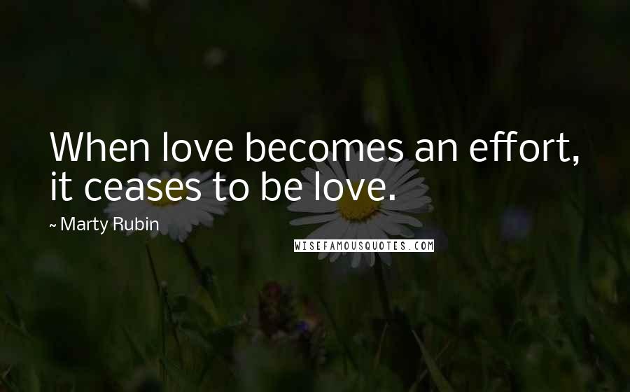 Marty Rubin Quotes: When love becomes an effort, it ceases to be love.