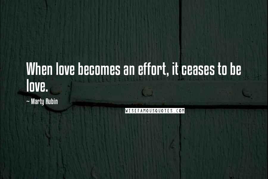 Marty Rubin Quotes: When love becomes an effort, it ceases to be love.