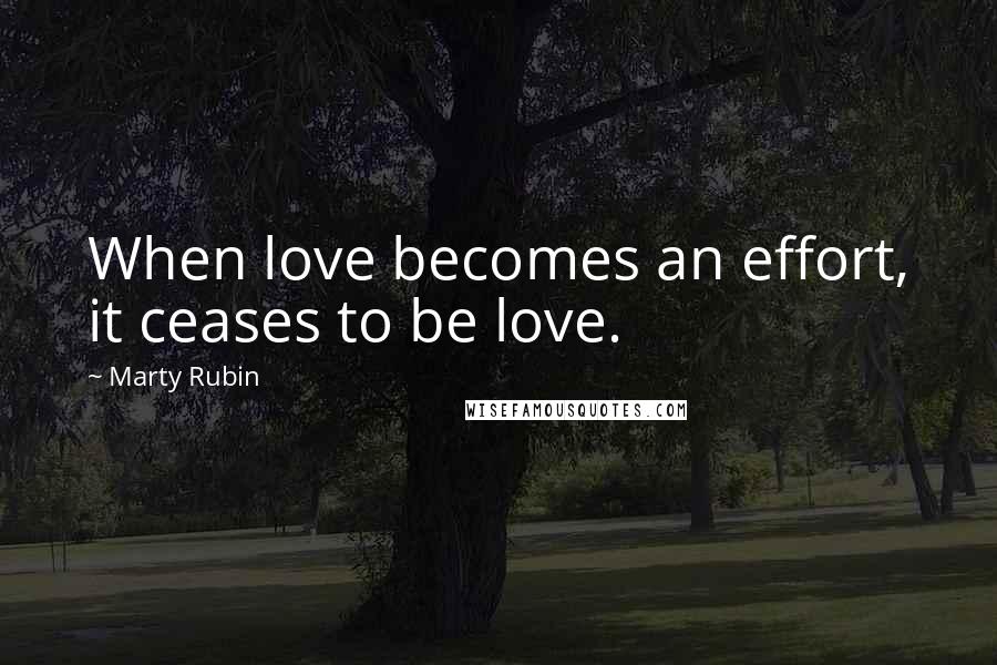 Marty Rubin Quotes: When love becomes an effort, it ceases to be love.