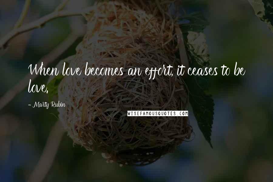 Marty Rubin Quotes: When love becomes an effort, it ceases to be love.