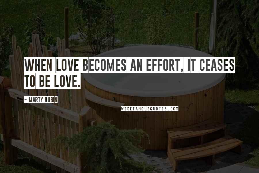 Marty Rubin Quotes: When love becomes an effort, it ceases to be love.