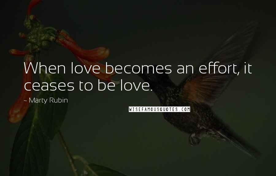 Marty Rubin Quotes: When love becomes an effort, it ceases to be love.