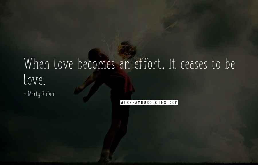 Marty Rubin Quotes: When love becomes an effort, it ceases to be love.