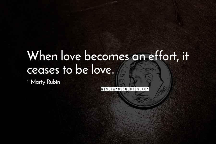 Marty Rubin Quotes: When love becomes an effort, it ceases to be love.