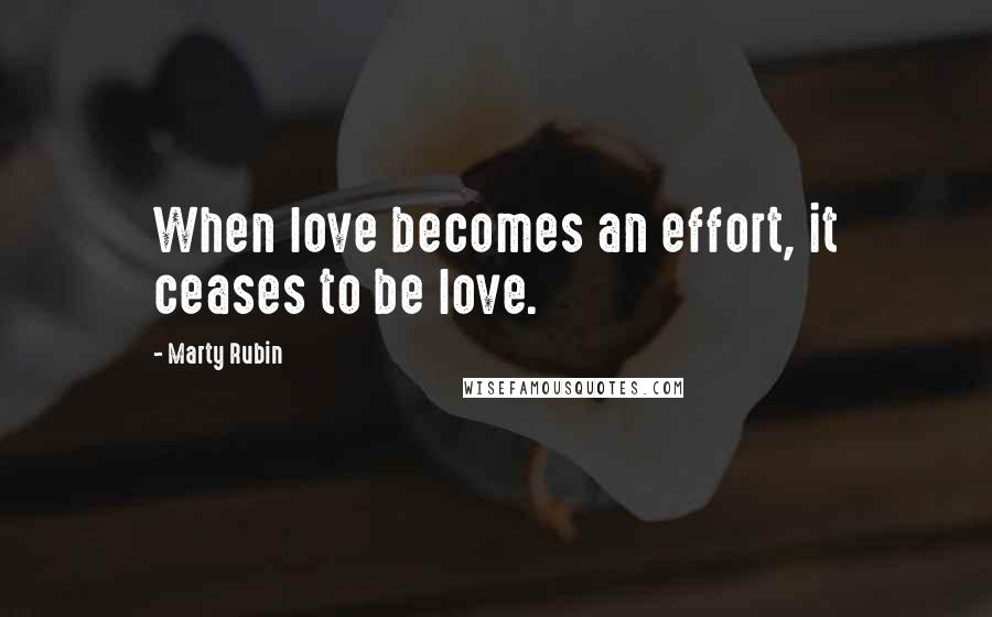 Marty Rubin Quotes: When love becomes an effort, it ceases to be love.