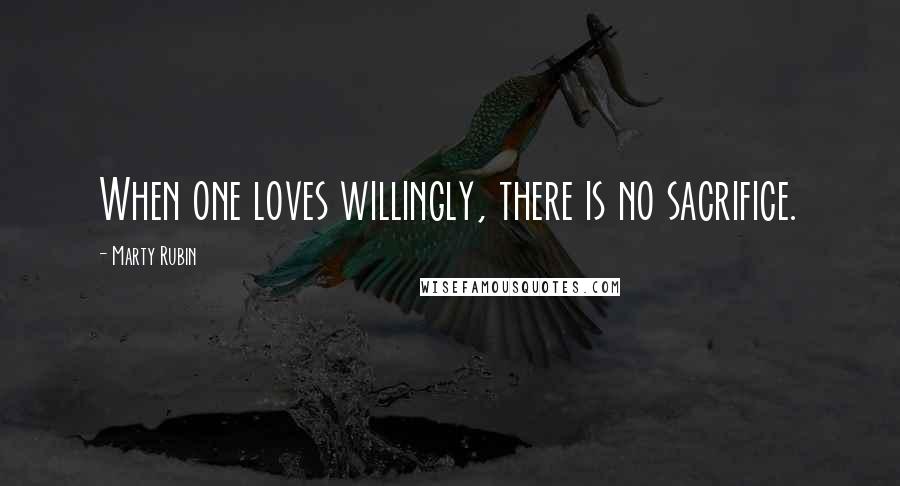 Marty Rubin Quotes: When one loves willingly, there is no sacrifice.