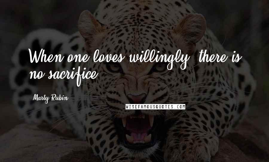 Marty Rubin Quotes: When one loves willingly, there is no sacrifice.