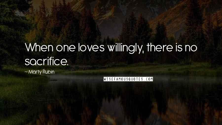 Marty Rubin Quotes: When one loves willingly, there is no sacrifice.