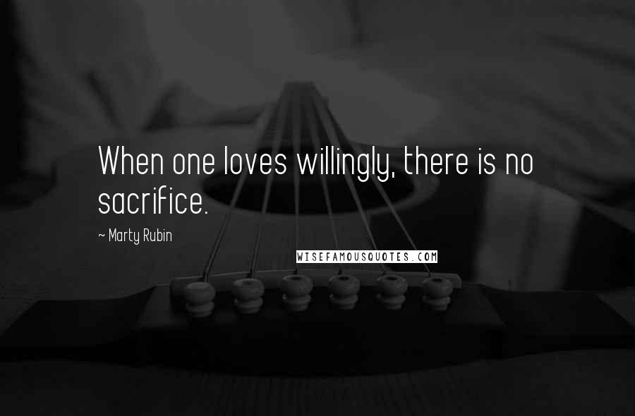 Marty Rubin Quotes: When one loves willingly, there is no sacrifice.