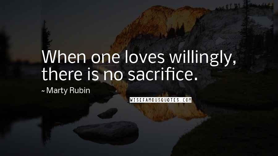 Marty Rubin Quotes: When one loves willingly, there is no sacrifice.