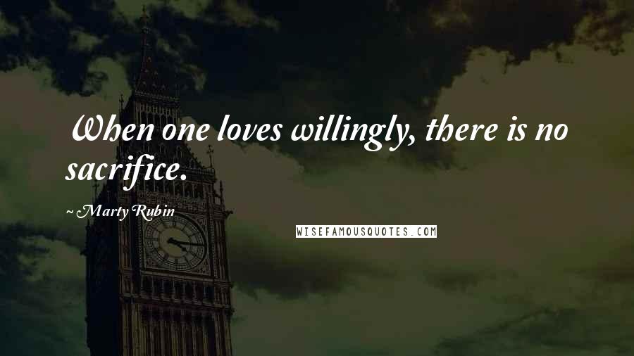 Marty Rubin Quotes: When one loves willingly, there is no sacrifice.