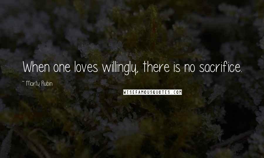 Marty Rubin Quotes: When one loves willingly, there is no sacrifice.