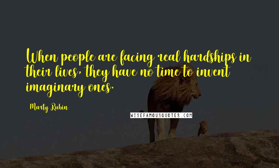 Marty Rubin Quotes: When people are facing real hardships in their lives, they have no time to invent imaginary ones.