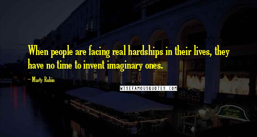 Marty Rubin Quotes: When people are facing real hardships in their lives, they have no time to invent imaginary ones.