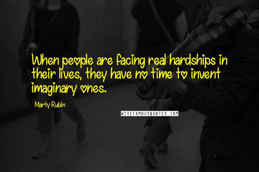 Marty Rubin Quotes: When people are facing real hardships in their lives, they have no time to invent imaginary ones.