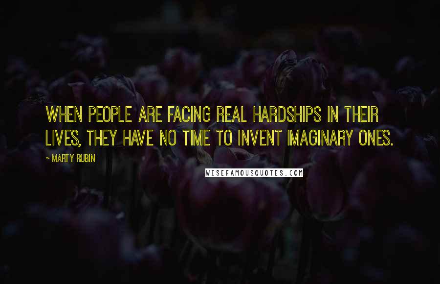 Marty Rubin Quotes: When people are facing real hardships in their lives, they have no time to invent imaginary ones.