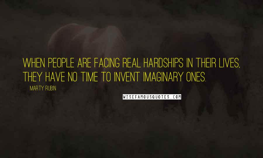 Marty Rubin Quotes: When people are facing real hardships in their lives, they have no time to invent imaginary ones.