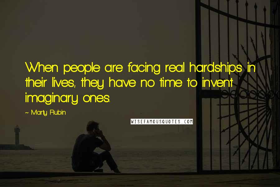 Marty Rubin Quotes: When people are facing real hardships in their lives, they have no time to invent imaginary ones.