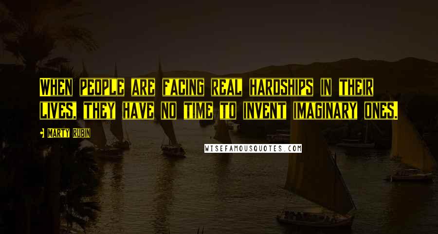 Marty Rubin Quotes: When people are facing real hardships in their lives, they have no time to invent imaginary ones.