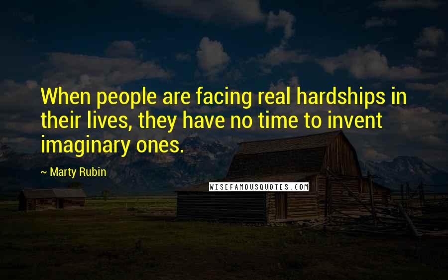 Marty Rubin Quotes: When people are facing real hardships in their lives, they have no time to invent imaginary ones.