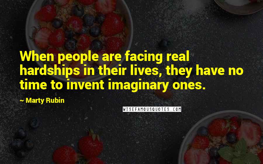 Marty Rubin Quotes: When people are facing real hardships in their lives, they have no time to invent imaginary ones.