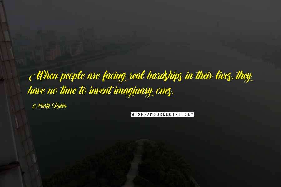 Marty Rubin Quotes: When people are facing real hardships in their lives, they have no time to invent imaginary ones.