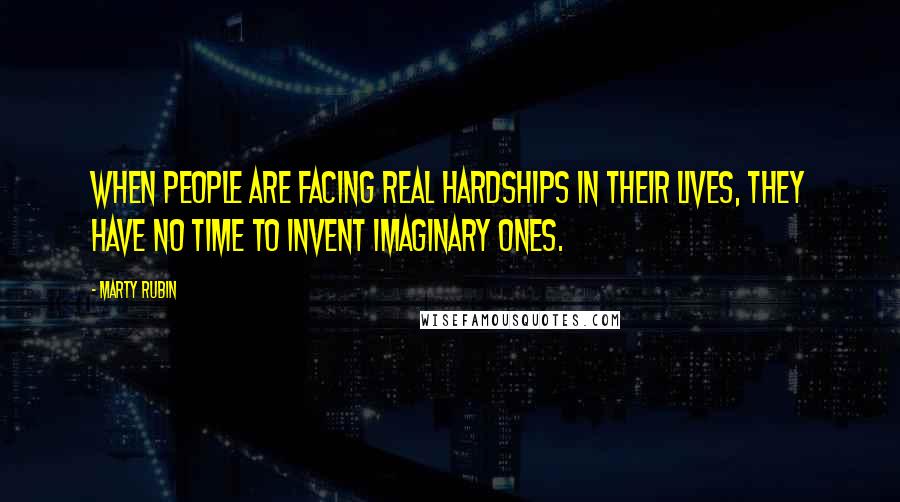 Marty Rubin Quotes: When people are facing real hardships in their lives, they have no time to invent imaginary ones.