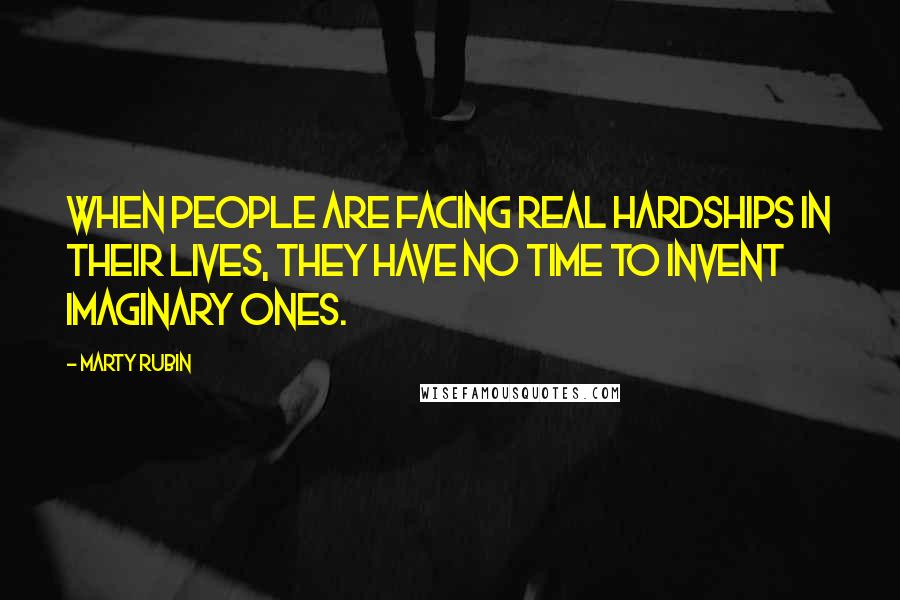 Marty Rubin Quotes: When people are facing real hardships in their lives, they have no time to invent imaginary ones.