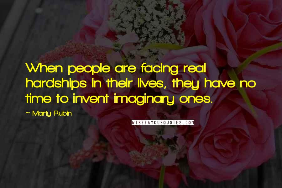 Marty Rubin Quotes: When people are facing real hardships in their lives, they have no time to invent imaginary ones.