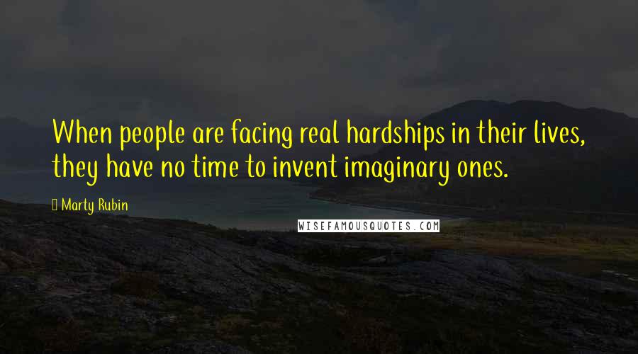 Marty Rubin Quotes: When people are facing real hardships in their lives, they have no time to invent imaginary ones.