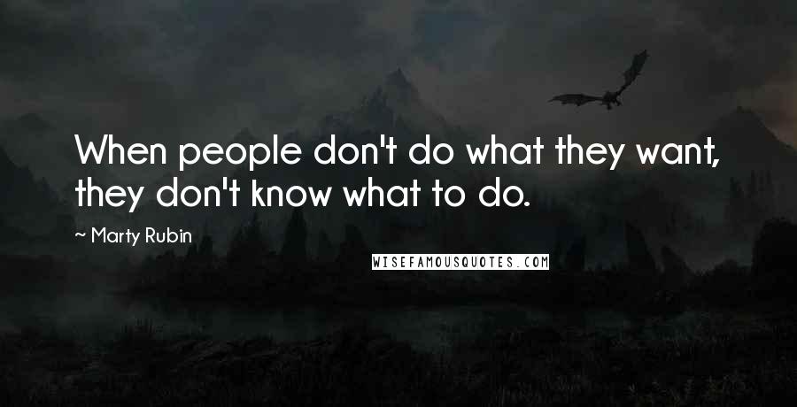 Marty Rubin Quotes: When people don't do what they want, they don't know what to do.