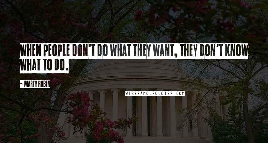 Marty Rubin Quotes: When people don't do what they want, they don't know what to do.