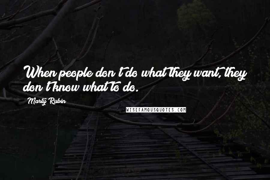 Marty Rubin Quotes: When people don't do what they want, they don't know what to do.