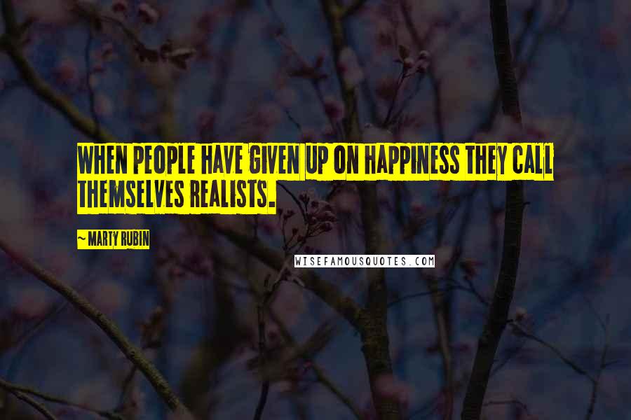 Marty Rubin Quotes: When people have given up on happiness they call themselves realists.