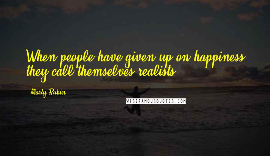 Marty Rubin Quotes: When people have given up on happiness they call themselves realists.