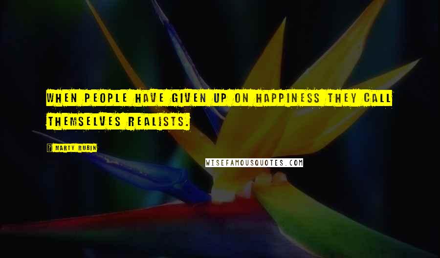 Marty Rubin Quotes: When people have given up on happiness they call themselves realists.