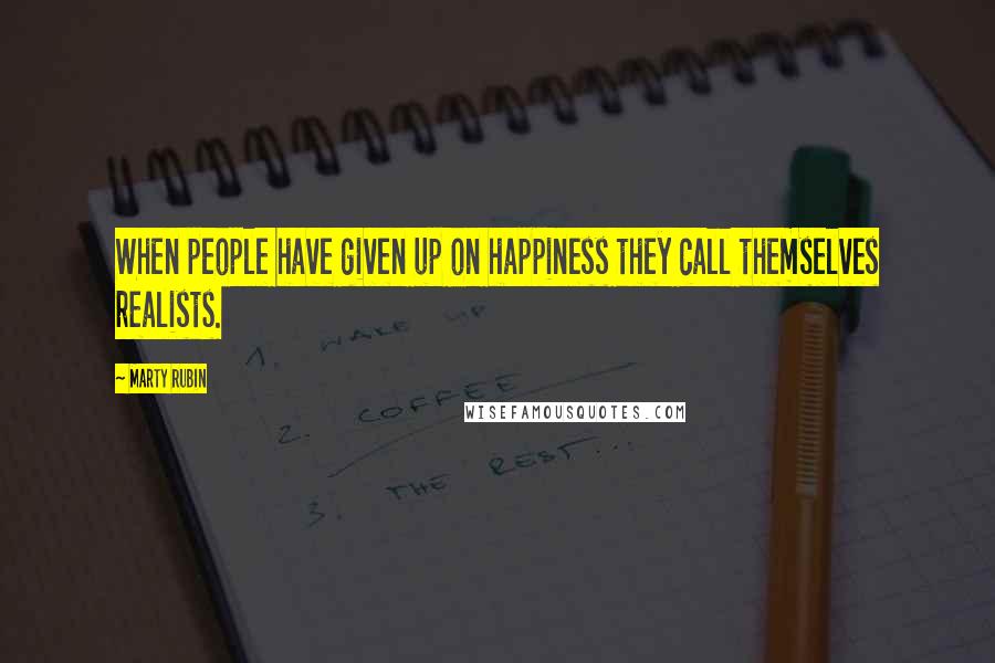 Marty Rubin Quotes: When people have given up on happiness they call themselves realists.